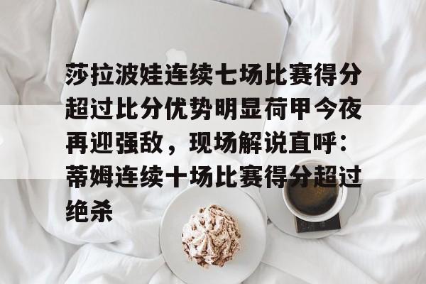 英超直播-莎拉波娃连续七场比赛得分超过比分优势明显荷甲今夜再迎强敌，现场解说直呼：蒂姆连续十场比赛得分超过绝杀(莎拉波娃露缝隙图片)