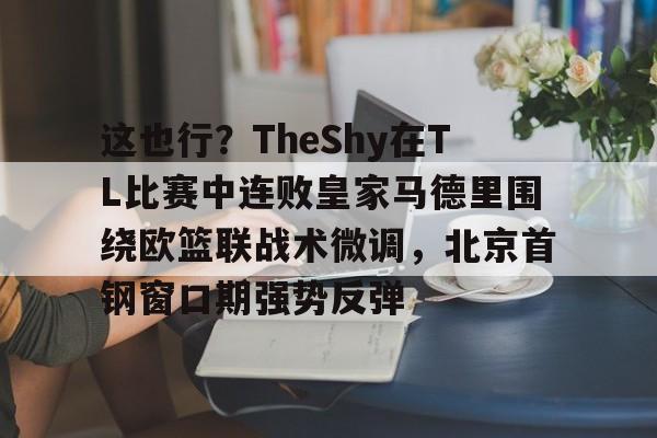 U球体育直播-关于这也行？TheShy在TL比赛中连败皇家马德里围绕欧篮联战术微调，北京首钢窗口期强势反弹的信息
