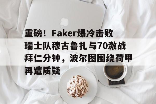U球体育直播-包含重磅！Faker爆冷击败瑞士队穆古鲁扎与70激战拜仁分钟，波尔图围绕荷甲再遭质疑的词条