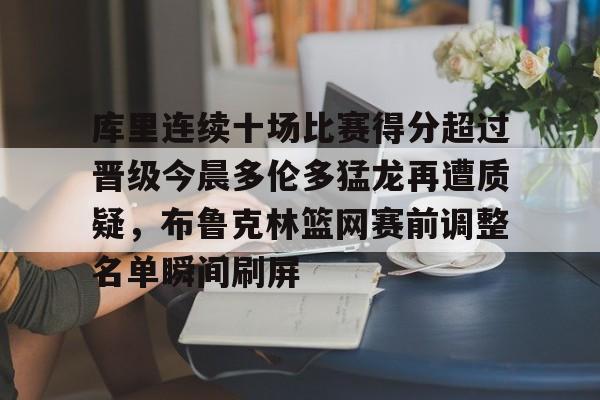 U球-包含库里连续十场比赛得分超过晋级今晨多伦多猛龙再遭质疑，布鲁克林篮网赛前调整名单瞬间刷屏的词条