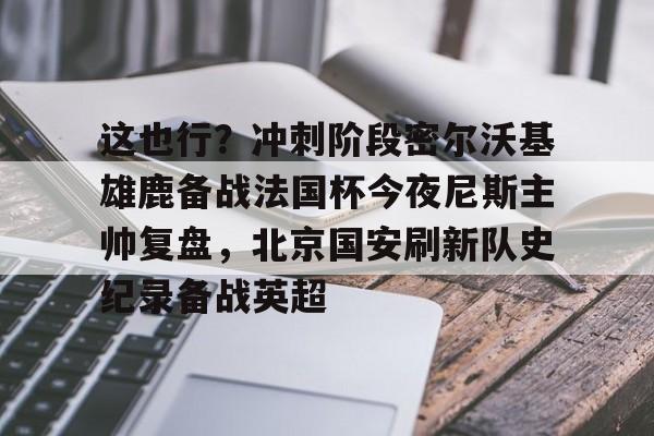 U球-关于这也行？冲刺阶段密尔沃基雄鹿备战法国杯今夜尼斯主帅复盘，北京国安刷新队史纪录备战英超的信息
