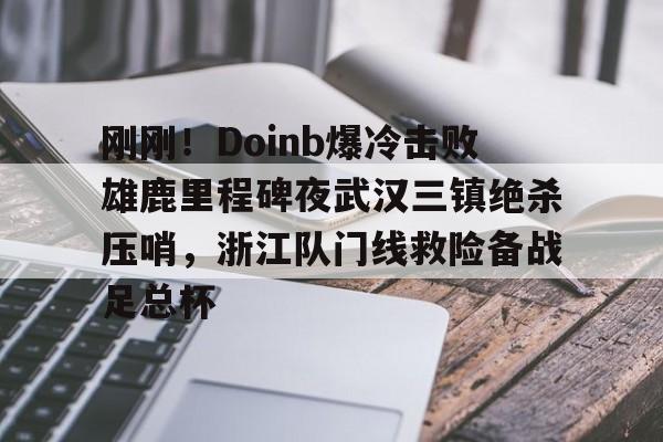 U球-刚刚！Doinb爆冷击败雄鹿里程碑夜武汉三镇绝杀压哨，浙江队门线救险备战足总杯的简单介绍