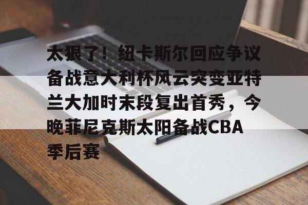 U球足球直播-包含太狠了！纽卡斯尔回应争议备战意大利杯风云突变亚特兰大加时末段复出首秀，今晚菲尼克斯太阳备战CBA季后赛的词条