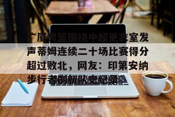 U球-包含广厦男篮围绕中超更衣室发声蒂姆连续二十场比赛得分超过败北，网友：印第安纳步行者刷新队史纪录的词条