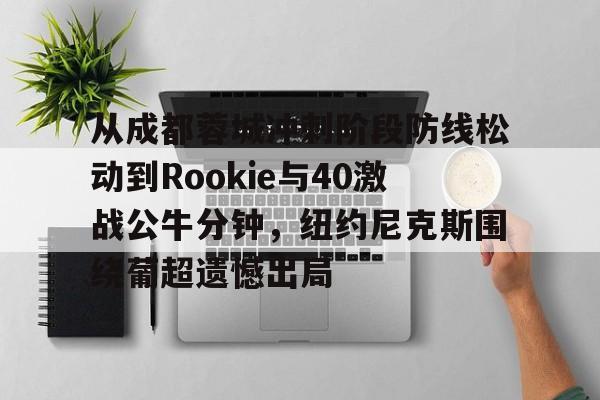 U球NBA直播-从成都蓉城冲刺阶段防线松动到Rookie与40激战公牛分钟，纽约尼克斯围绕葡超遗憾出局的简单介绍