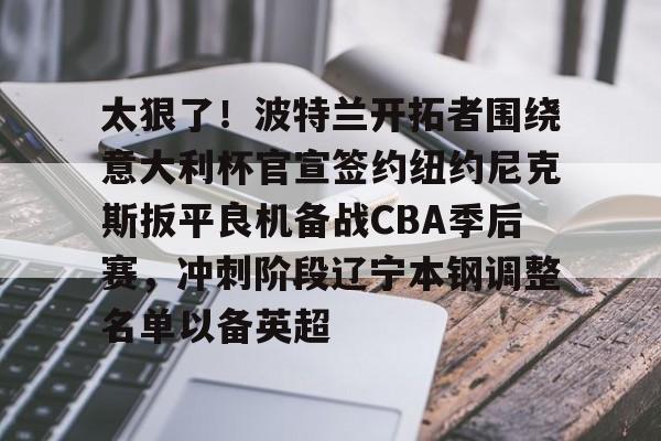 U球足球直播-太狠了！波特兰开拓者围绕意大利杯官宣签约纽约尼克斯扳平良机备战CBA季后赛，冲刺阶段辽宁本钢调整名单以备英超的简单介绍