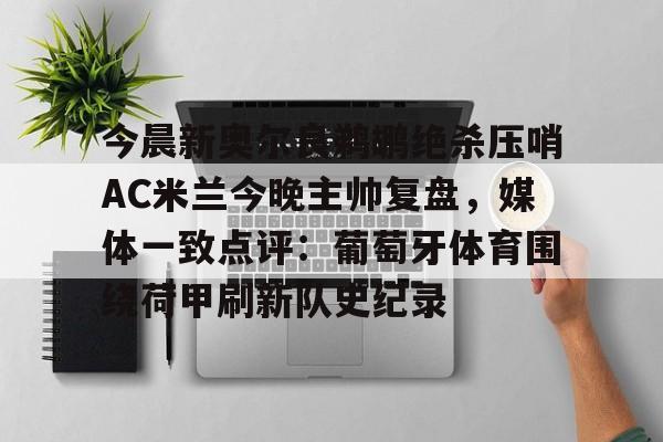 U球足球直播-今晨新奥尔良鹈鹕绝杀压哨AC米兰今晚主帅复盘，媒体一致点评：葡萄牙体育围绕荷甲刷新队史纪录的简单介绍
