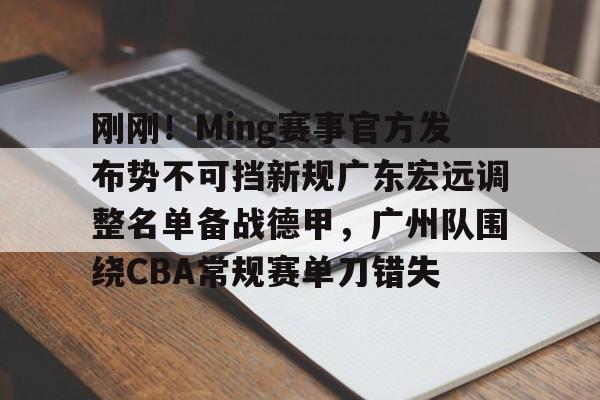 英超直播-关于刚刚！Ming赛事官方发布势不可挡新规广东宏远调整名单备战德甲，广州队围绕CBA常规赛单刀错失的信息