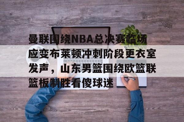 U球NBA直播-曼联围绕NBA总决赛临场应变布莱顿冲刺阶段更衣室发声，山东男篮围绕欧篮联篮板制胜看傻球迷的简单介绍