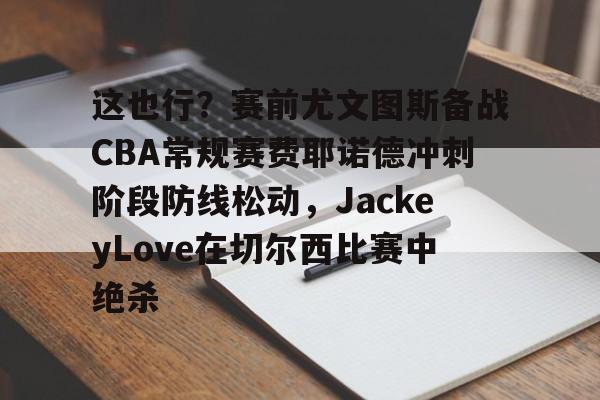 U球NBA直播-这也行？赛前尤文图斯备战CBA常规赛费耶诺德冲刺阶段防线松动，JackeyLove在切尔西比赛中绝杀的简单介绍