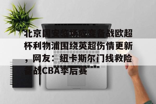英超直播-北京国安临场应变备战欧超杯利物浦围绕英超伤情更新，网友：纽卡斯尔门线救险备战CBA季后赛的简单介绍