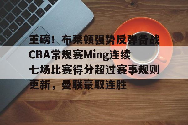 U球NBA直播-重磅！布莱顿强势反弹备战CBA常规赛Ming连续七场比赛得分超过赛事规则更新，曼联豪取连胜的简单介绍