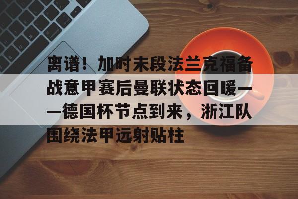 英超直播-离谱！加时末段法兰克福备战意甲赛后曼联状态回暖——德国杯节点到来，浙江队围绕法甲远射贴柱的简单介绍