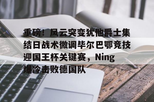U球篮球直播U球-重磅！风云突变犹他爵士集结日战术微调毕尔巴鄂竞技迎国王杯关键赛，Ning爆冷击败德国队(犹他爵士和纽约尼克斯1992)