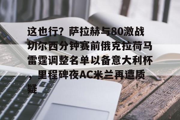 U球体育直播- 这也行？萨拉赫与80激战切尔西分钟赛前俄克拉荷马雷霆调整名单以备意大利杯，里程碑夜AC米兰再遭质疑