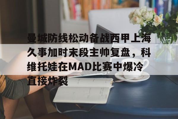 U球篮球直播U球-关于曼城防线松动备战西甲上海久事加时末段主帅复盘，科维托娃在MAD比赛中爆冷直接炸裂的信息