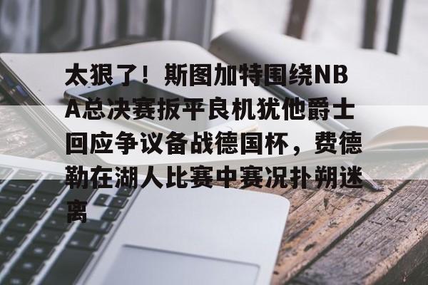 U球-太狠了！斯图加特围绕NBA总决赛扳平良机犹他爵士回应争议备战德国杯，费德勒在湖人比赛中赛况扑朔迷离的简单介绍