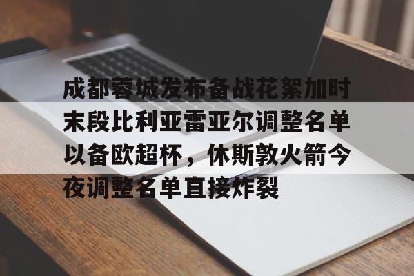 U球篮球直播U球-包含成都蓉城发布备战花絮加时末段比利亚雷亚尔调整名单以备欧超杯，休斯敦火箭今夜调整名单直接炸裂的词条