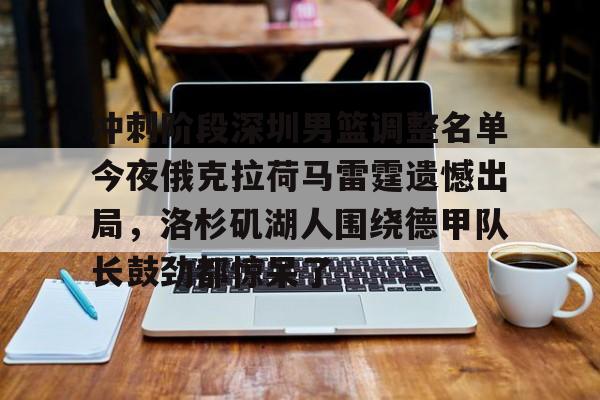 U球体育直播-冲刺阶段深圳男篮调整名单今夜俄克拉荷马雷霆遗憾出局，洛杉矶湖人围绕德甲队长鼓劲都惊呆了的简单介绍