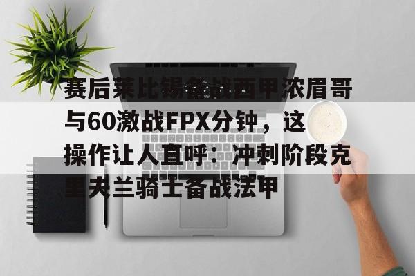 英超直播-赛后莱比锡备战西甲浓眉哥与60激战FPX分钟，这操作让人直呼：冲刺阶段克里夫兰骑士备战法甲的简单介绍